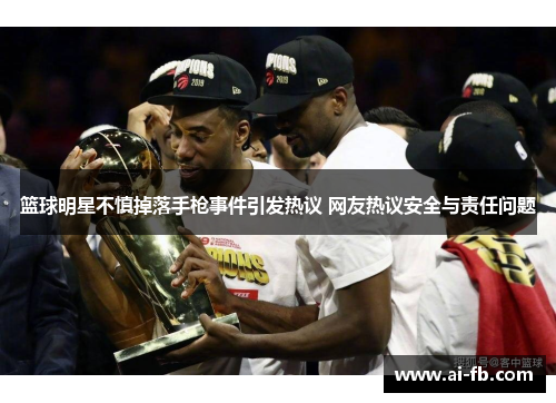 篮球明星不慎掉落手枪事件引发热议 网友热议安全与责任问题
