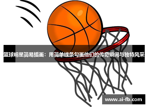 篮球明星简易插画：用简单线条勾画他们的传奇瞬间与独特风采