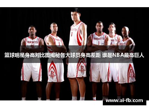 篮球明星身高对比图揭秘各大球员身高差距 谁是NBA最高巨人