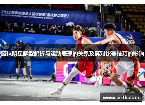 篮球明星腿型解析与运动表现的关系及其对比赛技巧的影响