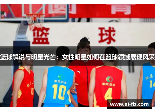 篮球解说与明星光芒：女性明星如何在篮球领域展现风采