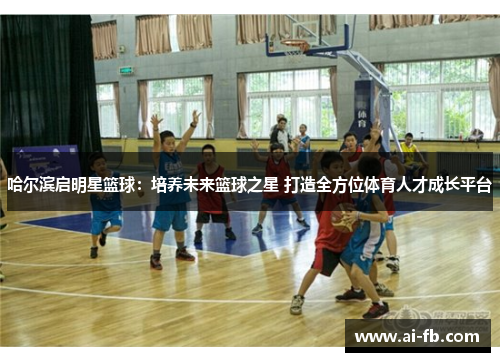 哈尔滨启明星篮球：培养未来篮球之星 打造全方位体育人才成长平台